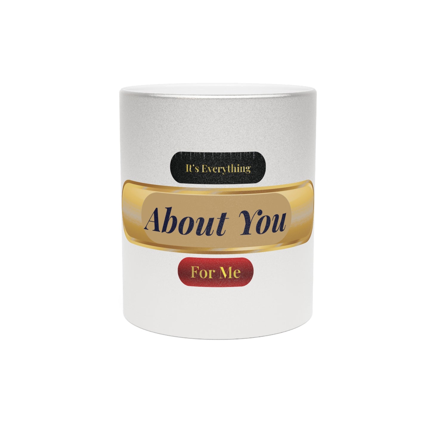 It's Everything About You For Me Metallic Mug